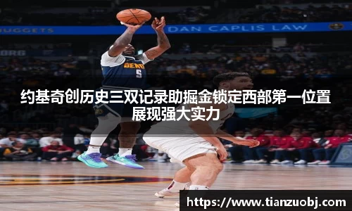约基奇创历史三双记录助掘金锁定西部第一位置展现强大实力