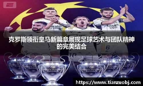 克罗斯领衔皇马新篇章展现足球艺术与团队精神的完美结合